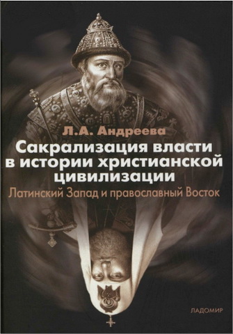 Лариса Анатольевна Андреева - Сакрализация власти в истории христианской цивилизации: Латинский Запад и православный Восток