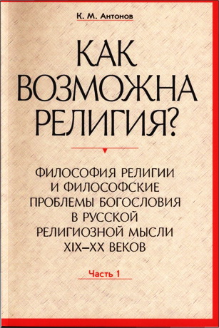 Антонов Константин - «Как возможна религия?»: Философия религии и философские проблемы богословия в русской религиозной мысли XIX-XX веков