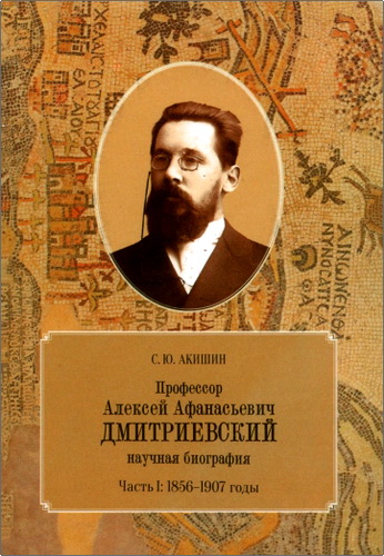 С. Ю. Акишина «Профессор Алексей Афанасьевич Дмитриевский: научная биография. Часть 1: 1856–1907 годы»