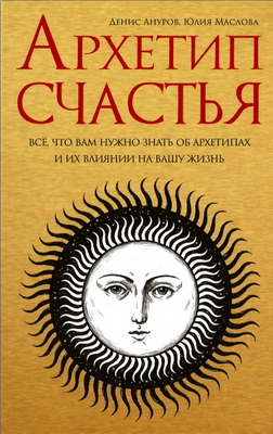 Денис Ануров, Юлия Маслова - Архетип Счастья - всё, что вам нужно знать об архетипах и их влиянии на вашу жизнь