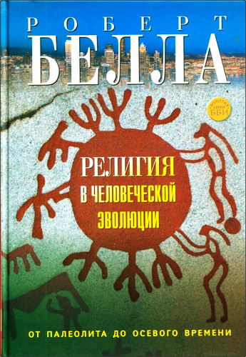 Роберт Белла - Религия в человеческой эволюции: от палеолита до осевого времени