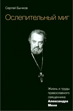 Сергей Бычков — Ослепительный миг: Жизнь и труды православного священника Александра Меня