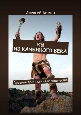 Алексей Аимин – Мы из каменного века. Древние достижения человечества