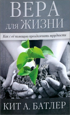 Кит А. Батлер – Вера для жизни – Как с ее помощью преодолевать трудности