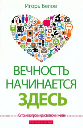Игорь Белов - Вечность начинается здесь - Острые вопросы христианской жизни