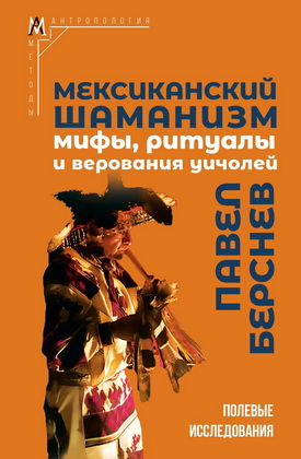 Павел Валерьевич Берснев - Мексиканский шаманизм - Мифы, ритуалы и верования уичолей