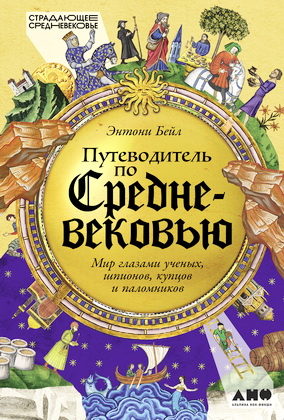 Энтони Бейл - Путеводитель по Средневековью - Мир глазами ученых, шпионов, купцов и паломников
