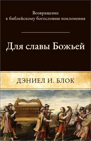 Дэниел И. Блок - Для славы Божьей - Восстановление библейского богословия поклонения
