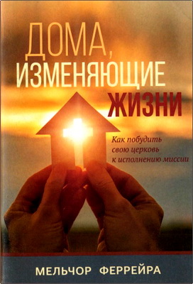 Феррейра Мельчор - Дома, изменяющие жизни - Как побудить свою церковь к исполнению миссии