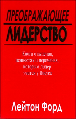 Форд Лейтон – Преображающее лидерство - Книга о ведении, ценностях и переменах, которым лидер учится у Иисуса