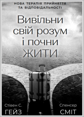 Стівен Гейз – Вивільни свій розум і почни жити: нова терапія прийняття та відповідальності