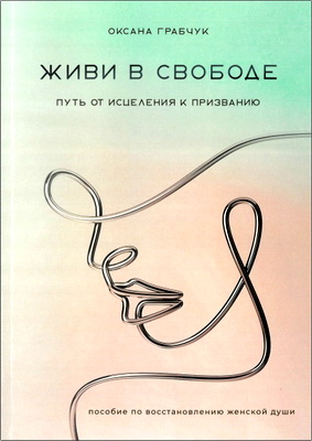 Грабчук, Оксана - Живи в свободе - Путь от исцеления к призванию: пособие по восстановлению женской души