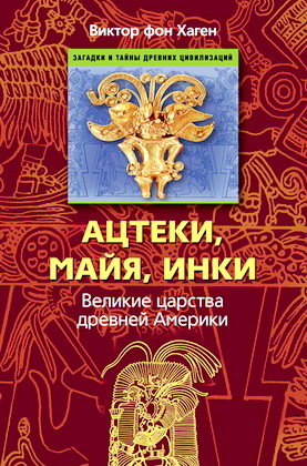 Виктор фон Хаген - Ацтеки, майя, инки - Великие царства древней Америки