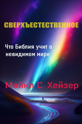 Майкл С. Хейзер – Сверхъестественное - Что Библия учит о невидимом мире и почему это важно