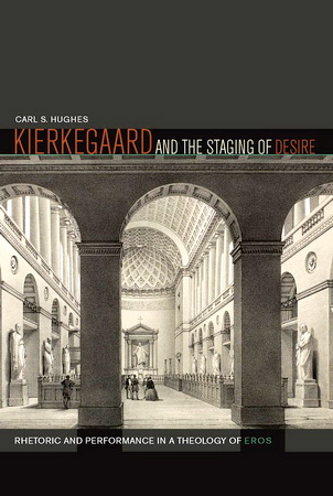 Carl S. Hughes – Kierkegaard and the Staging of Desire - Rhetoric and Performance in a Theology of Eros