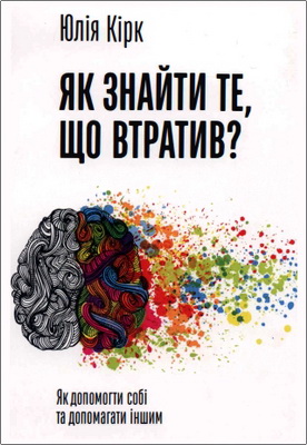 Юлія Кірк - Як знайти те, що втратив? - Як допомогти собі та допомагати іншим