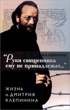 Клепинина Елена - «Руки священника ему не принадлежат...» Жизнь о. Дмитрия Клепинина