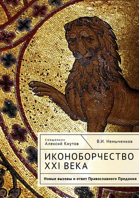 Кнутов А. В., свящ., Немыченков В. И. - Иконоборчество XXI века - Новые вызовы и ответ Православного Предания