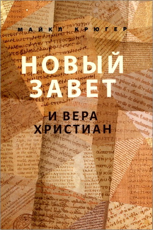 Майкл Крюгер - Новый Завет и вера христиан : новый взгляд на историю и природу авторитета главной книги христианской религии