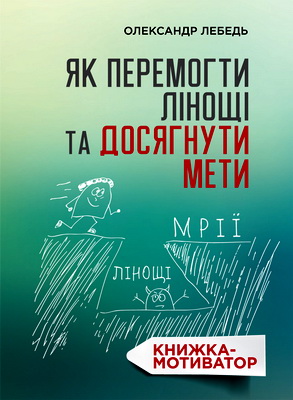 Лебедь Олександр - Як перемогти лінощі та досягнути мети - Книжка-мотиватор