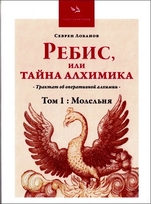 Севрен Лобанов - Ребис, или Тайна Алхимика - Трактат об оперативной алхимии - Том первый: Молельня