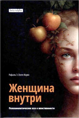 Рафаэль Э. Лопес-Корво - Женщина внутри - Психоаналитическое эссе о женственности