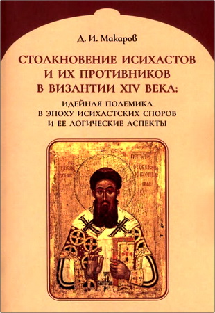 Макаров Д. И. - Столкновение исихастов и их противников в Византии XIV века: идейная полемика в эпоху Исихастских споров и ее логические аспекты