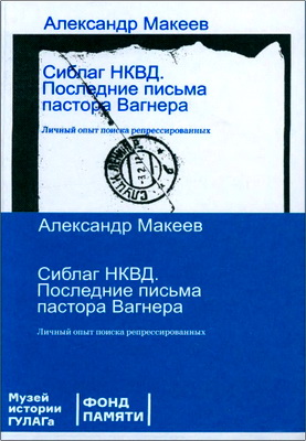 Александр Макеев - Сиблаг НКВД. Последние письма пастора Вагнера - Личный опыт поиска репрессированных