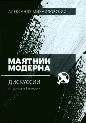Александр Михайловский - Маятник модерна - Дискуссии о технике в Германии