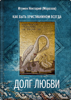 Игумен Нектарий Морозов - Долг любви - Как быть христианином всегда