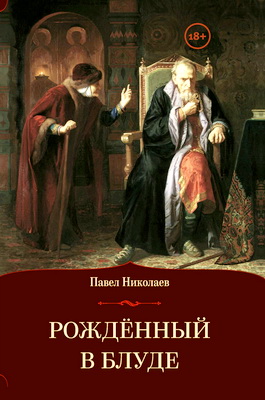 Николаев Павел - Рождённый в блуде - Жизнь и деяния первого российского царя Ивана Васильевича Грозного