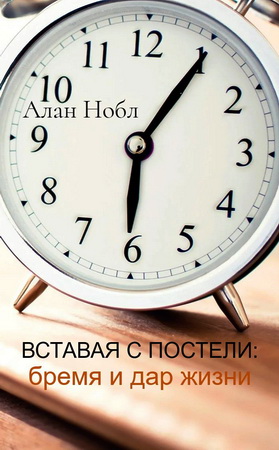 Алан Нобл - Вставая с постели: бремя и дар жизни