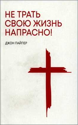Пайпер Д. - Не трать свою жизнь напрасно!