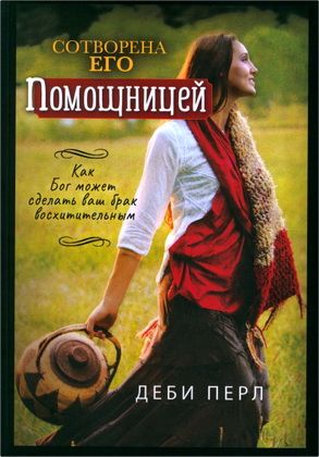 Деби Перл – Сотворена его помощницей - Как Бог может сделать ваш брак восхитительным