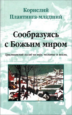 Плантинга, Корнелий (младший) - Сообразуясь с Божьим миром: Христианский взгляд на веру, познание и жизнь