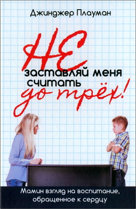 Джинджер Плауман - Не заставляй меня считать до трех! - Мамин взгляд на воспитание, обращенное к сердцу