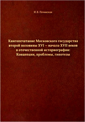 И. В. Починская - Книгопечатание Московского государства второй половины XVI - начала XVII веков в отечественной историографии - Концепции, проблемы, гипотезы