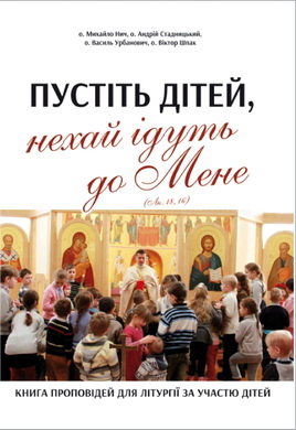 Нич М., Стадницький А., Урбанович В., Шпак В. - Пустіть дітей, нехай ідуть до Мене (Лк. 18, 16) - Книга проповідей для Літургії за участю дітей