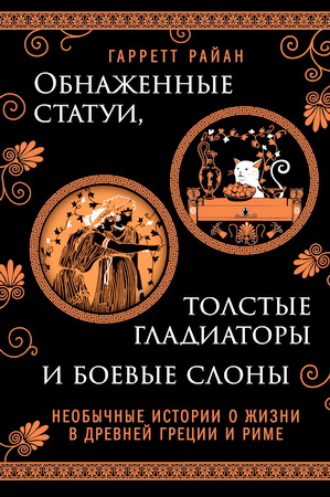 Райан Гарретт - Обнаженные статуи, толстые гладиаторы и боевые слоны - необычные истории о жизни в Древней Греции и Риме