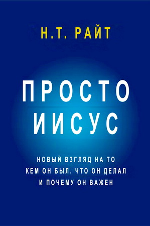 Райт, Николас Томас - Просто Иисус: Новый взгляд на то, кем Он был, что Он делал и почему Он важен