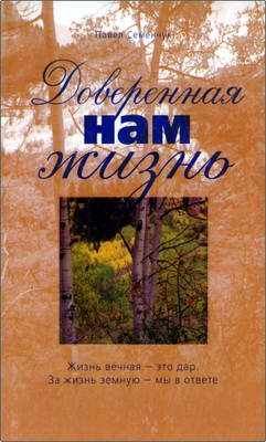 Семенчук П. К. - Доверенная нам жизнь - Жизнь вечная - это дар. За жизнь земную - мы в ответе