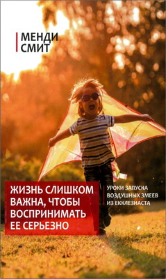Менди Смит - Жизнь слишком важна, чтобы воспринимать ее серьезно - Уроки запуска воздушных змеев из Екклезиаста