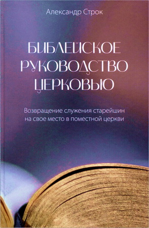 Александр Строк - Библейское руководство церковью - Возвращение служения старейшин на свое место в поместной церкви