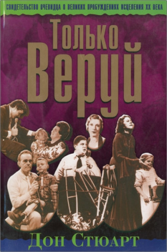 Дон Стюарт – Только веруй - Свидетельство очевидца о великих пробуждениях исцеления XX века