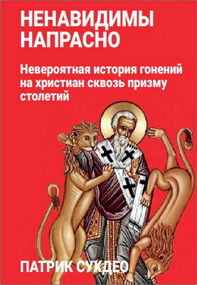 Патрик Сухдео - Ненавидимы напрасно - Невероятная история гонений на христиан сквозь призму столетий