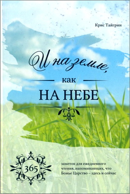 Крис Тайгрин - И на земле, как на небе - 365 заметок для ежедневного чтения, напоминающих, что Божье Царство - здесь и сейчас