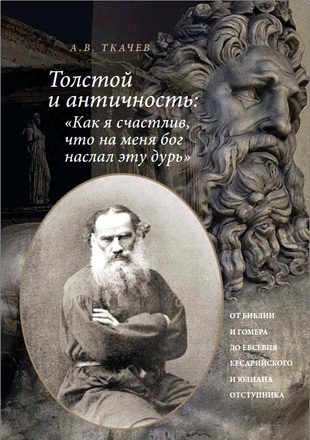 Ткачев Александр - Толстой и античность - «Как я счастлив, что на меня Бог наслал эту дурь» - От Библии и Гомера до Евсевия Кесарийского и Юлиана Отступника