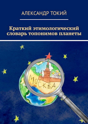 Александр Токий – Краткий этимологический словарь топонимов планеты. У истоков цивилизации