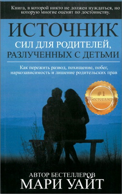Мари Уайт - Источник сил для родителей, разлучённых с детьми - Как прежить развод, похищение, побег и лишение родительских прав