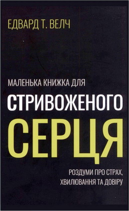 Велч, Едвард T. - Маленька книжка для стривоженого серця - Роздуми про страх, хвилювання та довіру